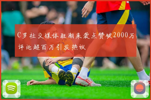 C罗社交媒体狂潮来袭点赞破2000万评论超百万引发热议