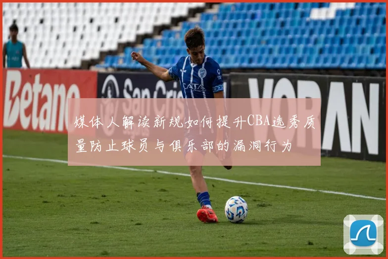 媒体人解读新规如何提升CBA选秀质量防止球员与俱乐部的漏洞行为