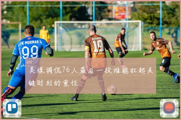 美媒调侃76人最后一投谁能扛起关键时刻的重任