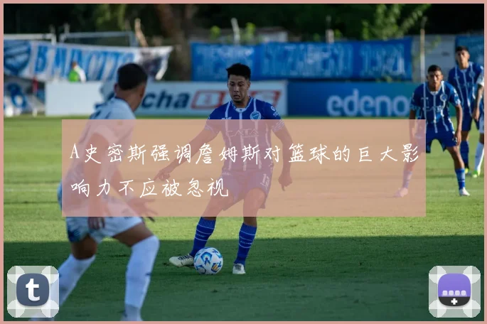 A史密斯强调詹姆斯对篮球的巨大影响力不应被忽视