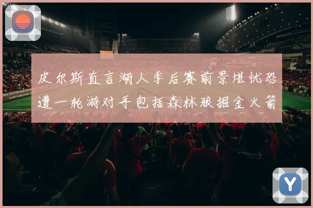 皮尔斯直言湖人季后赛前景堪忧恐遭一轮游对手包括森林狼掘金火箭