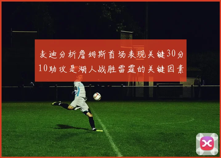 麦迪分析詹姆斯首场表现关键30分10助攻是湖人战胜雷霆的关键因素