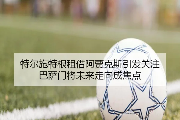 特尔施特根租借阿贾克斯引发关注 巴萨门将未来走向成焦点